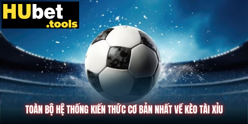 Toàn bộ hệ thống kiến thức cơ bản nhất về kèo Tài Xỉu Toàn bộ hệ thống kiến thức cơ bản nhất về kèo Tài Xỉu